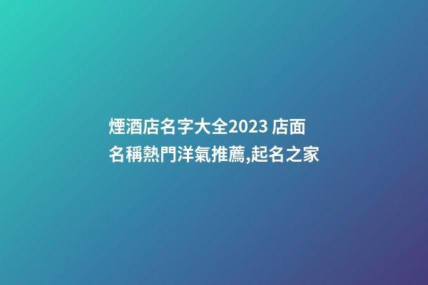 煙酒店名字大全2023 店面名稱熱門洋氣推薦,起名之家-第1張-店鋪起名-玄機派